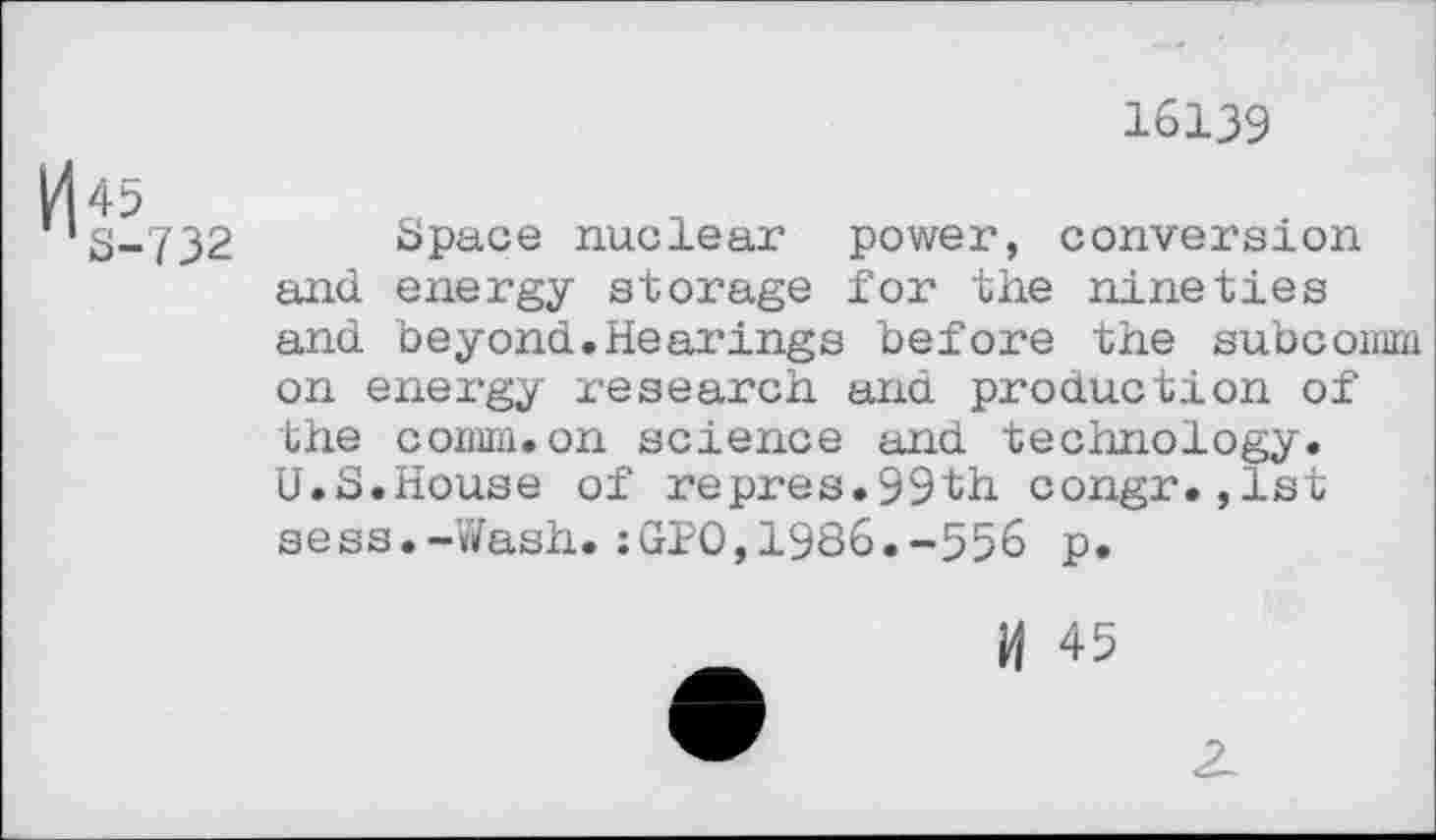 ﻿16139
S-732 брасе nuclear power, conversion and energy storage for the nineties and beyond.Hearings before the subcomm on energy research and production of the comm.on science and technology. U.S.House of repres.99th congr.,1st sees.-Wash.:GPO,1986.-556 p.
И 45
2.